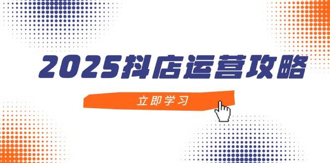 2025抖店运营攻略，掌握抖店技巧，打造月销百万，新手入门到精通 - 猎人社区-猎人社区