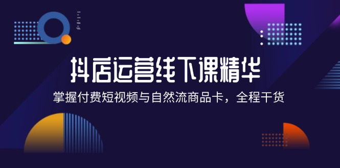 抖店进阶线下课精华：掌握付费短视频与自然流商品卡，全程干货！ - 猎人社区-猎人社区