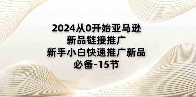 2024从0开始亚马逊新品链接推广，新手小白快速推广新品的必备（15节）-猎人社区
