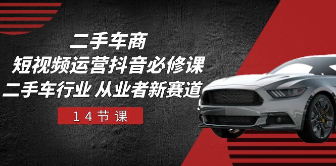 二手车商短视频运营抖音必修课，二手车行业 从业者新赛道（14节课） - 猎人社区-猎人社区
