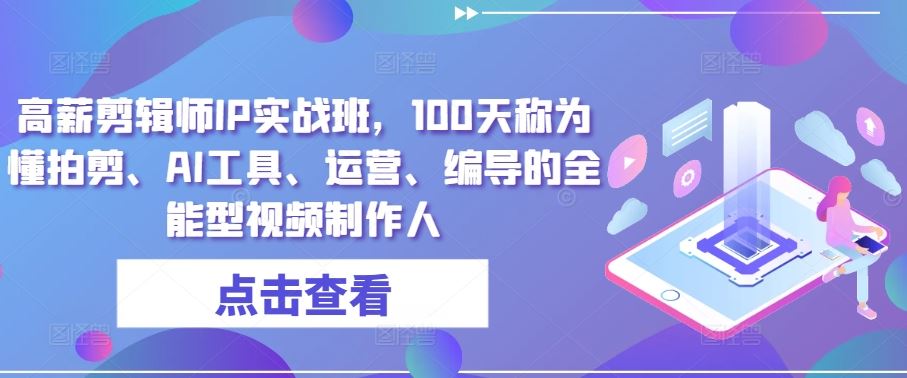 高薪剪辑师IP实战班，100天称为懂拍剪、AI工具、运营、编导的全能型视频制作人 - 猎人社区-猎人社区