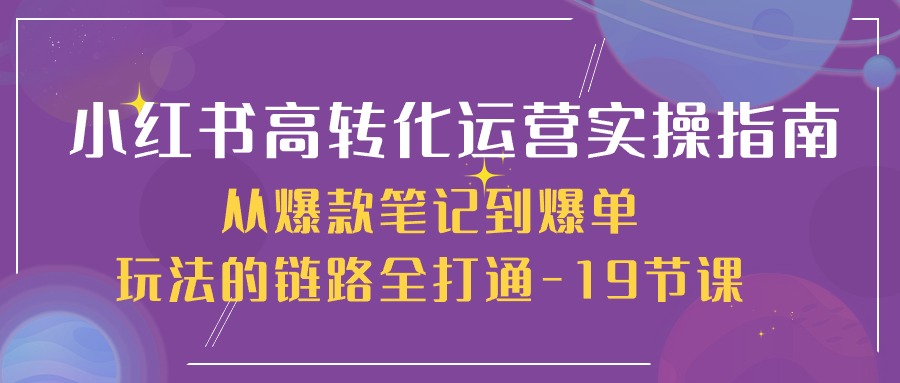 小红书-高转化运营 实操指南，从爆款笔记到爆单玩法的链路全打通-19节课 - 猎人社区-猎人社区
