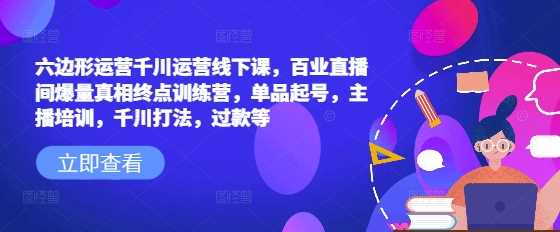 六边形运营千川运营线下课，百业直播间爆量真相终点训练营，单品起号，主播培训，千川打法，过款等 - 猎人社区-猎人社区