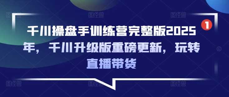 千川操盘手训练营完整版2025年，千川升级版重磅更新，玩转直播带货 - 猎人社区-猎人社区