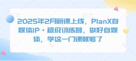 2025年2月新课上线，PlanX自媒体IP·超级训练营，做好自媒体，学这一门课就够了 - 猎人社区-猎人社区