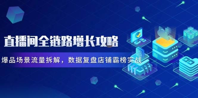 直播间全链路增长攻略，爆品场景流量拆解，数据复盘店铺霸榜实战 - 猎人社区-猎人社区