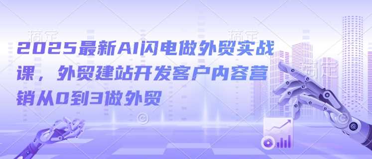 2025最新AI闪电做外贸实战课，外贸建站开发客户内容营销从0到3做外贸 - 猎人社区-猎人社区