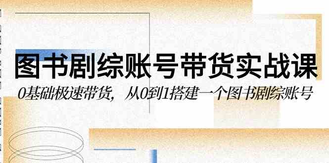 图书-剧综账号带货实战课，0基础极速带货，从0到1搭建一个图书剧综账号 - 猎人社区-猎人社区