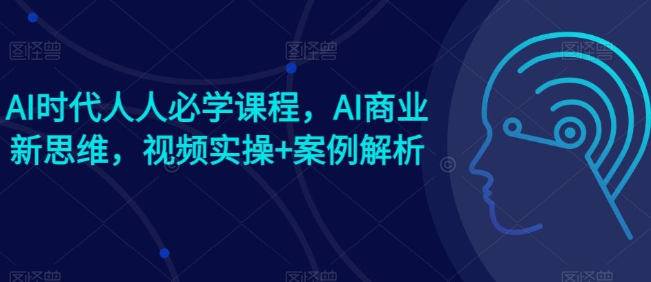 AI时代人人必学课程，AI商业新思维，视频实操+案例解析【赠AI商业爆款案例】 - 猎人社区-猎人社区