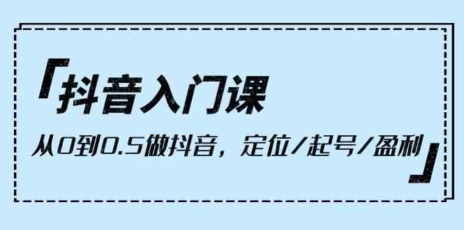 抖音入门课，从0到1做抖音，定位/起号/盈利（9节课） - 猎人社区-猎人社区