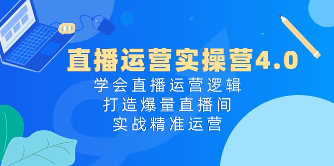 直播运营实操营4.0：学会直播运营逻辑打造爆量直播间，实战精准运营 - 猎人社区-猎人社区