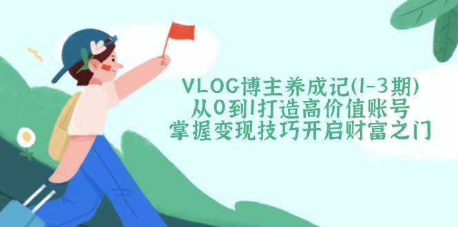 VLOG博主养成记（1-3期）从0到1打造高价值账号，掌握变现技巧开启财富之门 - 猎人社区-猎人社区