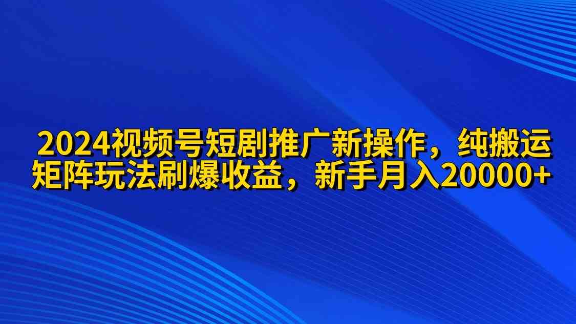 2024视频号短剧推广新操作 纯搬运+矩阵连爆打法刷爆流量分成 小白月入20000 - 猎人社区-猎人社区
