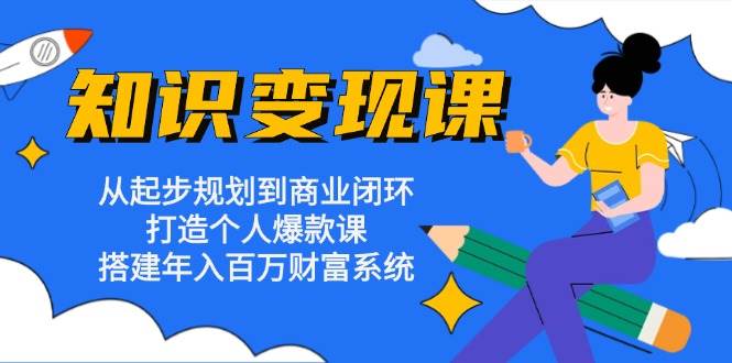 知识变现课：从起步规划到商业闭环 打造个人爆款课 搭建年入百万财富系统 - 猎人社区-猎人社区