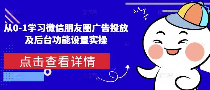 从0-1学习微信朋友圈广告投放及后台功能设置实操 - 猎人社区-猎人社区