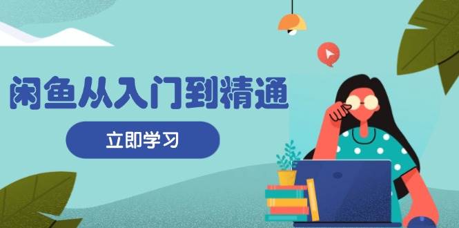 闲鱼从入门到精通：掌握商品发布全流程，每日流量获取技巧，快速高效变现-猎人社区