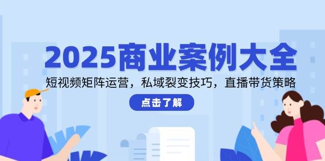 2025商业案例大全，短视频矩阵运营，私域裂变技巧，直播带货策略-猎人社区