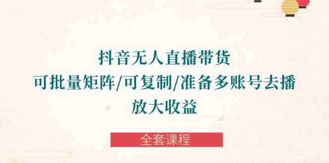 抖音·无人直播带货 可批量矩阵/可复制/准备多账号去播/放大收益-全套课程-猎人社区