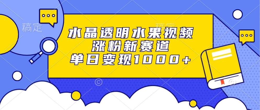 水晶透明水果视频，涨粉新赛道，单日变现1000+ - 猎人社区-猎人社区