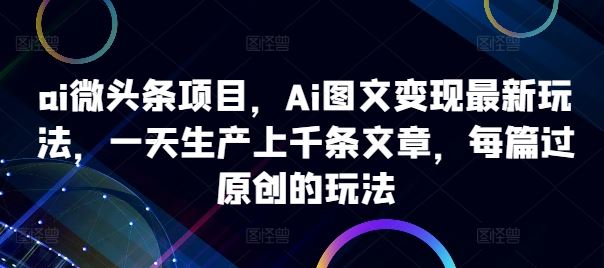 ai微头条项目，Ai图文变现最新玩法，一天生产上千条文章，每篇过原创的玩法 - 猎人社区-猎人社区
