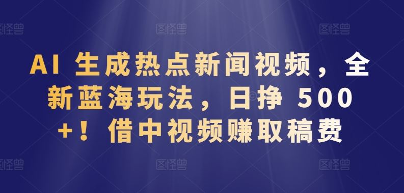 AI 生成热点新闻视频，全新蓝海玩法，日挣 500+!借中视频赚取稿费【揭秘】 - 猎人社区-猎人社区