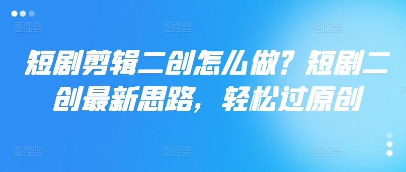 短剧剪辑二创怎么做？短剧二创最新思路，轻松过原创 - 猎人社区-猎人社区