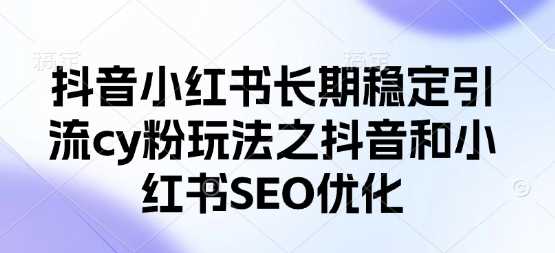 抖音小红书长期稳定引流cy粉玩法之抖音和小红书SEO优化 - 猎人社区-猎人社区