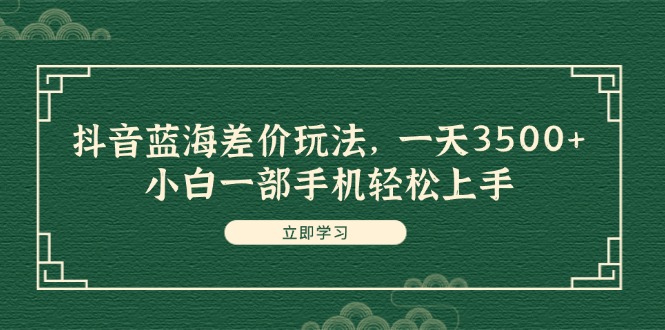 抖音蓝海差价玩法，一天3500+，小白一部手机轻松上手 - 猎人社区-猎人社区