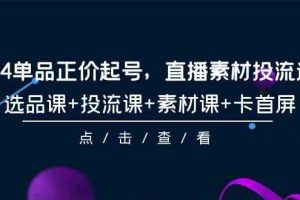 2024单品正价起号，直播素材投流选品，选品课+投流课+素材课+卡首屏-101节-猎人社区