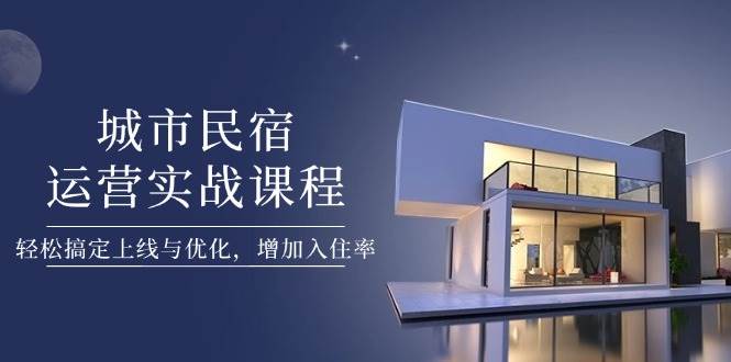 城市民宿运营实战课程，轻松搞定上线与优化，增加入住率 - 猎人社区-猎人社区