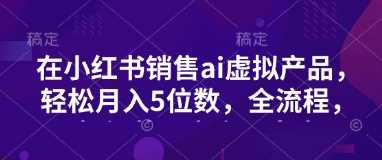 小红书销售ai虚拟产品，轻松月入5位数，全流程，超细节变现过程，完全无卡点 - 猎人社区-猎人社区