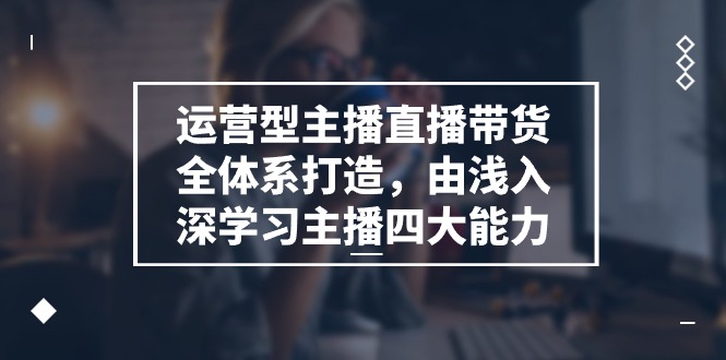 运营型 主播直播带货全体系打造，由浅入深学习主播四大能力（9节） - 猎人社区-猎人社区
