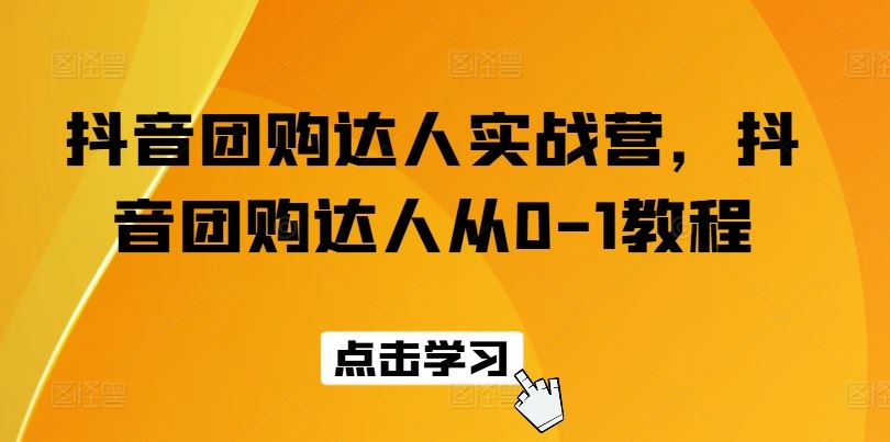 抖音团购达人实战营，抖音团购达人从0-1教程-猎人社区