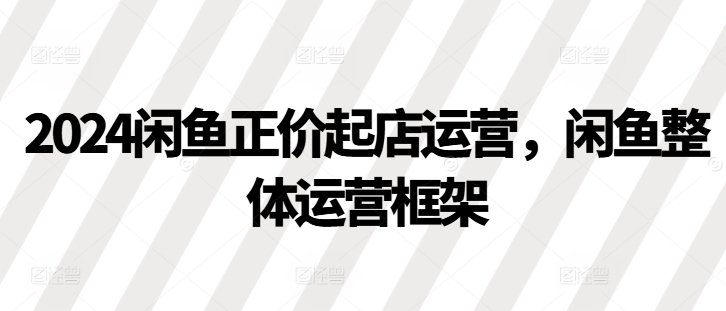 2024闲鱼正价起店运营，闲鱼整体运营框架 - 猎人社区-猎人社区