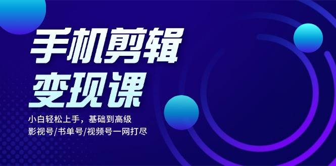 手机剪辑变现课：小白轻松上手，基础到高级 影视号/书单号/视频号一网打尽 - 猎人社区-猎人社区