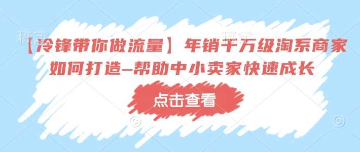 【冷锋带你做流量】年销千万级淘系商家如何打造–帮助中小卖家快速成长 - 猎人社区-猎人社区