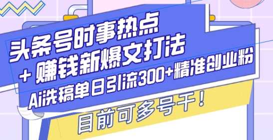 头条号时事热点+赚钱新爆文打法，Ai洗稿单日引流300+精准创业粉，目前可多号干【揭秘】 - 猎人社区-猎人社区
