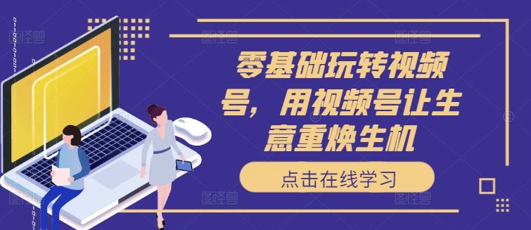 零基础玩转视频号，用视频号让生意重焕生机 - 猎人社区-猎人社区