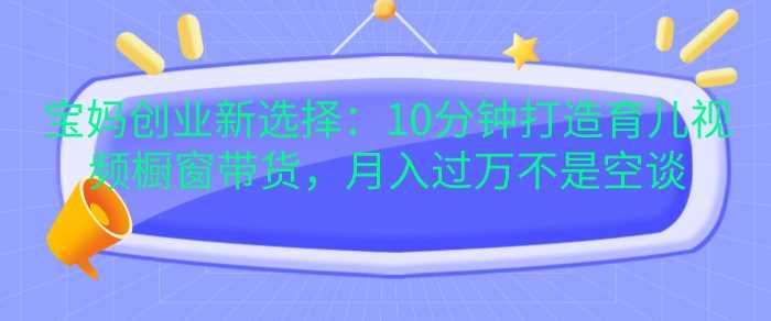 宝妈创业新选择：10分钟打造育儿视频橱窗带货，月入过W不是空谈【揭秘】 - 猎人社区-猎人社区