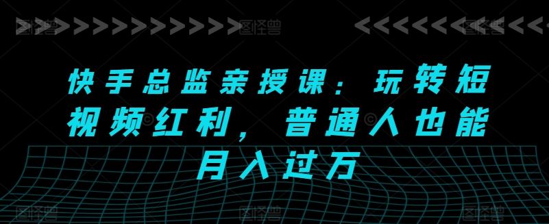 快手总监亲授课：玩转短视频红利，普通人也能月入过万 - 猎人社区-猎人社区