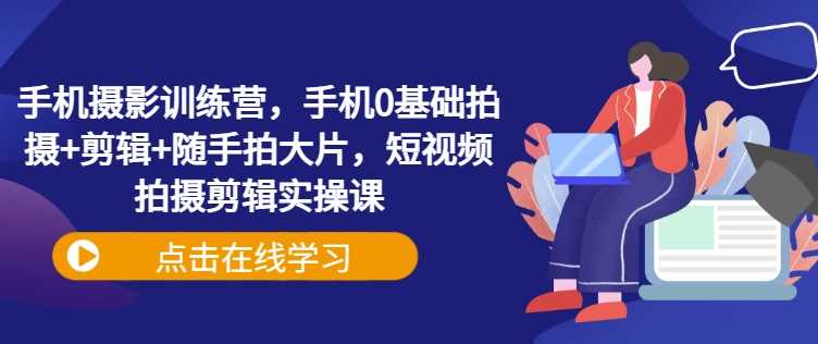 手机摄影训练营，手机0基础拍摄+剪辑+随手拍大片，短视频拍摄剪辑实操课 - 猎人社区-猎人社区