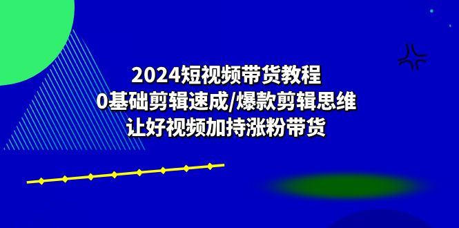 2024短视频带货教程：0基础剪辑速成/爆款剪辑思维/让好视频加持涨粉带货 - 猎人社区-猎人社区