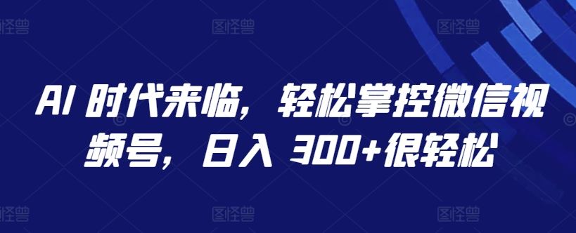 AI 时代来临，轻松掌控微信视频号，日入 300+很轻松【揭秘】 - 猎人社区-猎人社区