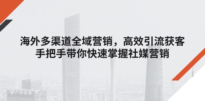 海外多渠道 全域营销，高效引流获客，手把手带你快速掌握社媒营销 - 猎人社区-猎人社区
