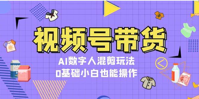 视频号带货，AI数字人混剪玩法，0基础小白也能操作 - 猎人社区-猎人社区