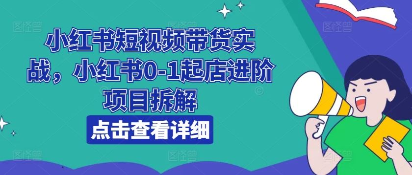 小红书短视频带货实战，小红书0-1起店进阶项目拆解 - 猎人社区-猎人社区