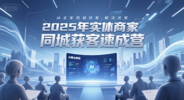 2025年实体商家同城获客速成营，同城企业AI获客全域解决方案 - 猎人社区-猎人社区