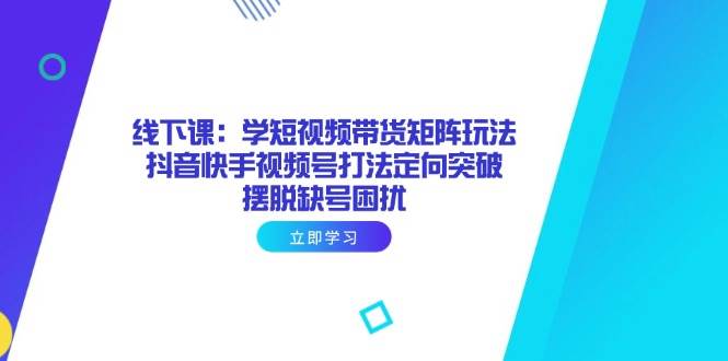 线下课：学短视频带货矩阵玩法 抖音快手视频号打法定向突破，摆脱缺号困扰 - 猎人社区-猎人社区