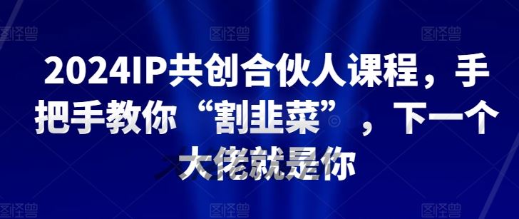 2024IP共创合伙人课程，手把手教你“割韭菜”，下一个大佬就是你 - 猎人社区-猎人社区