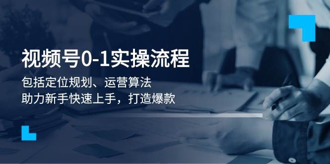 视频号0-1实战流程，包括定位规划、运营算法，助力新手快速上手，打造爆款-猎人社区